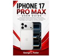 IPHONE 17 PRO MAX USER GUIDE: The Complete Step-By-Step Manual To Master iOS 26, Apple Intelligence, Camera Features, Settings, Troubleshooting, And Hidden Tips For Beginners And Advanced Users