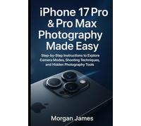 iPhone 17 Pro & Pro Max Photography Made Easy: Step-by-Step Instructions to Explore Camera Modes, Shooting Techniques, and Hidden Photography Tools