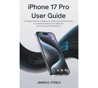 IPHONE 17 PRO USER GUIDE: A Practical Manual to Setting Up, Mastering, and Optimizing Your Apple Smartphone for Maximum Performance and Productivity