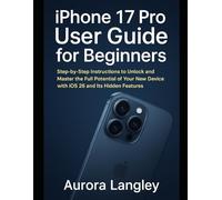 iPhone 17 Pro User Guide for Beginners: Step-by-Step Instructions to Unlock and Master the Full Potential of Your New Device with iOS 26 and Its Hidden Features