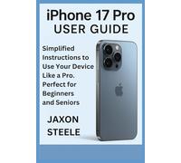 iPhone 17 Pro USER GUIDE: Simplified Instructions to Use Your Device Like a Pro. Perfect for Beginners and Seniors