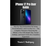 iPhone 17 Pro User Guide: Step-by-Step Instructions for Setup, Personalization, and Everyday Use - The Complete Manual to Mastering the iPhone 17 Pro ... and Smart Tricks for a Seamless Experience