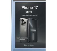 iPhone 17 Ultra Complete User Guide: Unlock expert tips, hidden features, and advanced tools to boost productivity, creativity, and Seamless Mastery for all experience levels