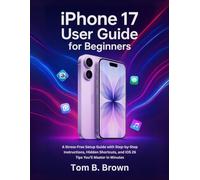 iPhone 17 User Guide for Beginners: A Stress-Free Setup Guide with Step-by-Step Instructions, Hidden Shortcuts, and iOS 26 Tips You’ll Master in Minutes
