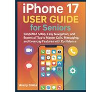 IPhone 17 User Guide for seniors: Simplified Setup, Easy Navigation, and Essential Tips to Master Calls, Messaging, and Everyday Features with Confidence