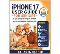 IPHONE 17 USER GUIDE FOR SENIORS: The Complete Step-by-Step Manual for Non-Tech Beginners - Setup, Calling, Messaging, Photos, Internet & Security, with Clear Visual Tutorials (Full Color Edition)
