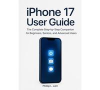 iPhone 17 User Guide: The Complete Step-by-Step Companion for Beginners, Seniors, and Advanced Users