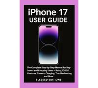 iPhone 17 User Guide: The Complete Step-by-Step Manual for Beginners and Everyday Users - Setup, iOS 26 Features, Camera, Charging, Troubleshooting, and More