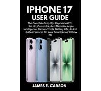 IPHONE 17 USER GUIDE: The Complete Step-By-Step Manual To Set Up, Customize, And Maximize Apple Intelligence, Camera Tools, Battery Life, And Hidden Features On Your Smartphone With Ios 26