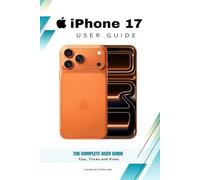 iPhone 17 User Guide: The Complete User Guide to Unlocking Your Device’s Full Potential