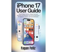 iphone 17 User Guide: Unlock Hidden Features, Master Essential Functions, and Maximize Your iOS 26 Experience for Beginners, Seniors, and Tech Enthusiasts