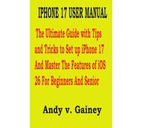 IPHONE 17 USER MANUAL: The Ultimate Guide with Tips and Tricks to Set up iPhone 17 And Master The Features of iOS 26 For Beginners And Senior