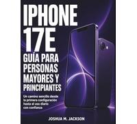 iPhone 17e Guía Para Personas Mayores Y Principiantes: Un camino sencillo desde la primera configuración hasta el uso diario con confianza