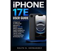 IPHONE 17E USER GUIDE: A Beginner To Advanced Manual To Master iOS 26 Setup, Camera, Apple Intelligence, Hidden Features, Tips & Tricks, Troubleshooting & Everyday Use