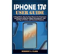 IPHONE 17e USER GUIDE: A Simplified, Step-by-Step Manual for Beginners and Seniors Using the Apple Smartphone, with iOS Tips & Tricks, and Essential Features (Clark's Smart Device Manuals)