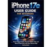 iPhone 17e User Guide For Beginners: Master Every Feature, Discover Hidden Tools, and Boost Productivity with Easy Step-by-Step Instructions