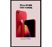 IPHONE SE 2020 USER MANUAL: An Insight On How To Use The New iPhone SE Second Generation With Pictures And Guide On The Newly Upgraded iOS