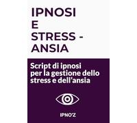 Ipnosi e Stress / Ansia: Script di ipnosi per la gestione dello stress e dell’ansia (Ipnosi terapeutica)