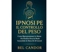 IPNOSI PER IL CONTROLLO DEL PESO: Come riprogrammare la mente per perdere peso in modo sostenibile in meno di 30 giorni!: 2 (IPNOSI PER LA PERDITA DI PESO)