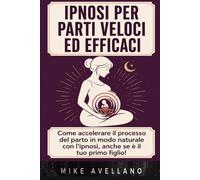 IPNOSI PER PARTI VELOCI ED EFFICACI: Come accelerare il processo del parto in modo naturale con l'ipnosi, anche se è il tuo primo figlio!