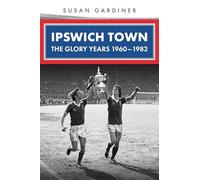 Ipswich Town: The Glory Years 1960-1982