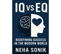 IQ VS EQ: Redefining Success in the Modern World (Mind and Heart Mastery: "Unlocking the True Intelligence for Success, Leadership & Well-being")