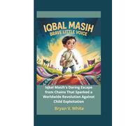 Iqbal Masih: Brave Little Voice: Iqbal Masih's Daring Escape from Chains That Sparked a Worldwide Revolution Against Child Exploitation