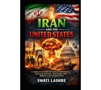 IRAN AND THE UNITED STATES: A Complete History of Conflict, Diplomacy, Nuclear Politics, Sanctions, and Middle East Geopolitics, A Century of Cooperation, Conflict, and Geopolitical Rivalry