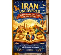 Iran Uncovered: 100 Fascinating Facts About the Land of Persia: An Exciting Exploration of Iran's Rich History, Culture, and Innovations for Curious Minds