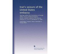 Iran's seizure of the United States embassy: Hearings before the Committee on Foreign Affairs, House of Representatives, Ninety-seventh Congress, first session, February 17, 19, 25, and March 11, 1981