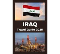 IRAQ Travel Guide 2025: Your Complete Guide to Exploring Iraq in 2025 - History, Culture, Cuisine, and Safe Travel Tips for the Modern Adventurer