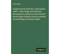 Ireland and the Holy See. A Retrospect, 1866 V. 1883. Illegal and Seditious Movements in Ireland Contracted with the Priciples Catholic Church as Shown in the Writing of Cardinal Cullen