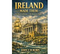 Ireland Made Them: The Heroes & Heroines, The Rascals & The Rogues
