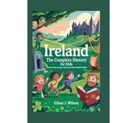 IRELAND The Complete History for Kids: Discover how courage, culture, and hope shaped a nation (Collections of Historical Country Books in Europe)