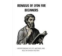 Irenaeus of Lyon for Beginners: Understanding His Life, Writings, and Role in Church History (Early Church History Series)