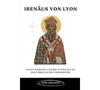 Irenäus von Lyon: Gegen Häresien und die Entwicklung der christlichen Orthodoxie (Die Serie der Frühen Kirche)