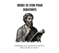 Irénée de Lyon pour débutants: Comprendre sa vie, ses écrits et son rôle dans l'histoire de l'Église (Série d'Histoire de l'Église Primitive)