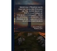 Irenicum, a Weapon-salve for the Churches Wounds; or, The Divine Right of Particular Forms of Church-government ... With an Appendix Concerning the Power of Excommunication in a Christian Church