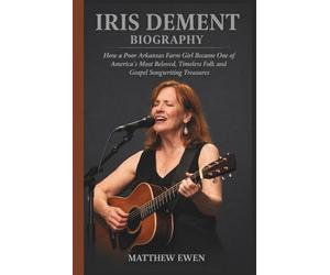 IRIS DEMENT BIOGRAPHY: How a Poor Arkansas Farm Girl Became One of America's Most Beloved, Timeless Folk and Gospel Songwriting Treasures