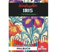 Iris Malbuch für Erwachsene: 50 Seiten entspannende Blumen- und Pflanzenmotive zum Ausmalen (Blumen- und Pflanzen-Malbücher für Erwachsene)