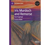 Iris Murdoch and Remorse: Past Forgiving? (Iris Murdoch Today)