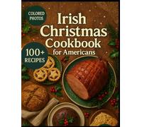 Irish Christmas Cookbook for Americans: Hearty Winter Feasts, Time-Honored Holiday Traditions & Soul-Warming Irish Flavors for Every Home Kitchen
