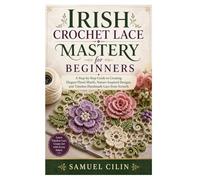Irish Crochet Lace Mastery for Beginners: A Step-by-Step Guide to Creating Elegant Floral Motifs, Nature-Inspired Designs, and Timeless Handmade Lace from Scratch