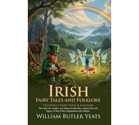 Irish Fairy Tales and Folklore: The Complete W. B. Yeats Collection of Celtic Magic: Legends of the Land and Water: Ancient Irish Wisdom and Beliefs - Illustrated Edition with Author Biography