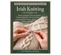 Irish Knitting Handbook: Master Techniques, Tools, Instructions, Patterns and Modern Irish Knit Projects for Scarves, Hats, Sweaters, Shawls, Blankets and More