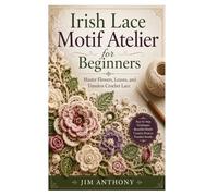 Irish Lace Motif Atelier for Beginners: Master Flowers, Leaves, and Timeless Crochet Lace