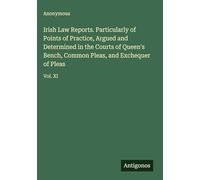 Irish Law Reports. Particularly of Points of Practice, Argued and Determined in the Courts of Queen's Bench, Common Pleas, and Exchequer of Pleas: Vol. XI