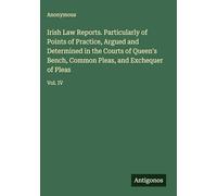 Irish Law Reports. Particularly of Points of Practice, Argued and Determined in the Courts of Queen's Bench, Common Pleas, and Exchequer of Pleas: Vol. IV