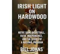 Irish Light on Hardwood: Notre Dame Basketball, Faith, Independence, and the Echoes of a National Program (Above the Rim)