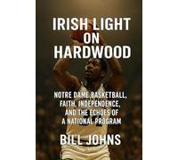 Irish Light on Hardwood: Notre Dame Basketball, Faith, Independence, and the Echoes of a National Program (Above the Rim)